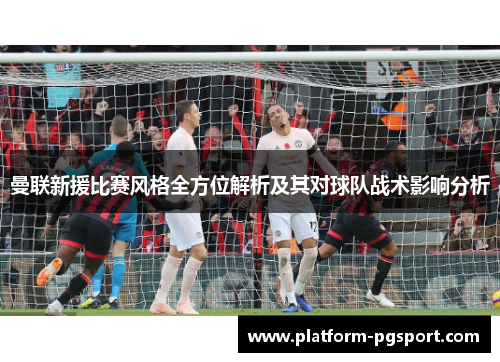曼联新援比赛风格全方位解析及其对球队战术影响分析