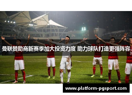 曼联赞助商新赛季加大投资力度 助力球队打造更强阵容